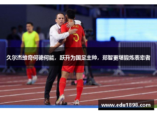 久尔杰维奇何德何能，跃升为国足主帅，郑智更堪锻炼表率者