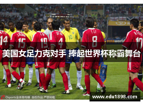 美国女足力克对手 捧起世界杯称霸舞台